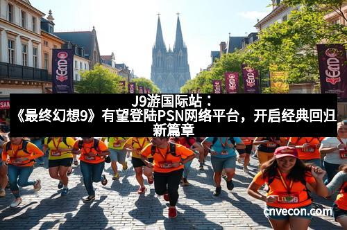 J9游国际站:《最终幻想9》有望登陆PSN网络平台,开启经典回归新篇章 J9游国际站:《最终幻想9》有望登陆PSN网络平台,开启经典回归新篇章