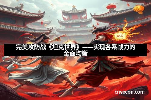 完美攻防战《坦克世界》——实现各系战力的全面均衡 完美攻防战《坦克世界》——实现各系战力的全面均衡