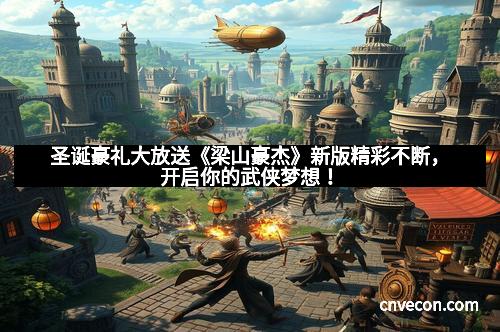 圣诞豪礼大放送《梁山豪杰》新版精彩不断,开启你的武侠梦想! 圣诞豪礼大放送《梁山豪杰》新版精彩不断,开启你的武侠梦想!